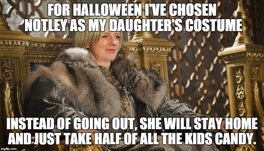 halloween | FOR HALLOWEEN I'VE CHOSEN NOTLEY AS MY DAUGHTER'S COSTUME INSTEAD OF GOING OUT, SHE WILL STAY HOME AND JUST TAKE HALF OF ALL THE KIDS CANDY. | image tagged in notley | made w/ Imgflip meme maker