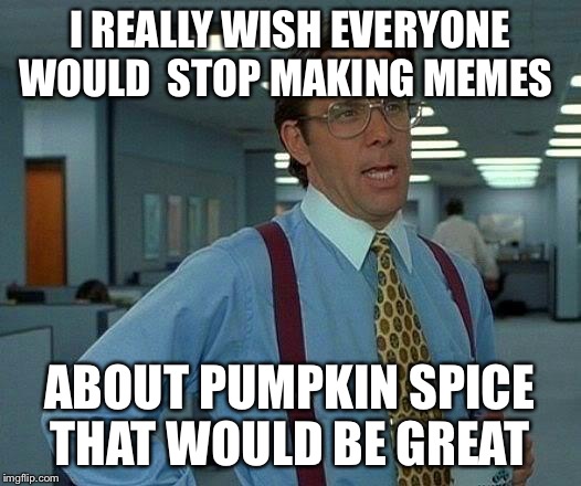 That Would Be Great Meme | I REALLY WISH EVERYONE WOULD 
STOP MAKING MEMES ABOUT PUMPKIN SPICE THAT WOULD BE GREAT | image tagged in memes,that would be great,pumpkin,funny,special kind of stupid | made w/ Imgflip meme maker