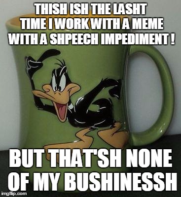 THISH ISH THE LASHT TIME I WORK WITH A MEME WITH A SHPEECH IMPEDIMENT ! BUT THAT'SH NONE OF MY BUSHINESSH | made w/ Imgflip meme maker