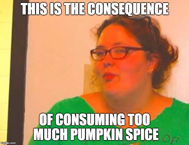 THIS IS THE CONSEQUENCE OF CONSUMING TOO MUCH PUMPKIN SPICE | image tagged in orange woman | made w/ Imgflip meme maker