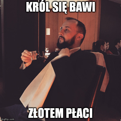 KRÓL SIĘ BAWI ZŁOTEM PŁACI | made w/ Imgflip meme maker