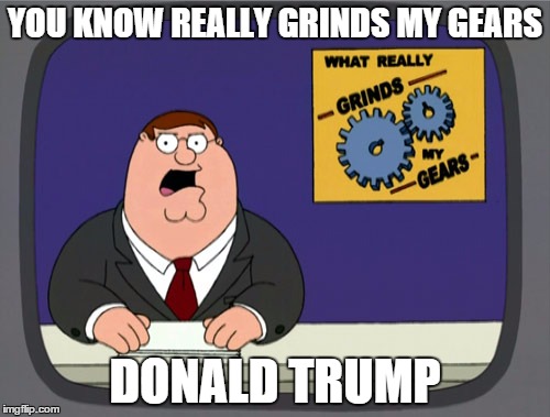 Peter Griffin News Meme | YOU KNOW REALLY GRINDS MY GEARS DONALD TRUMP | image tagged in memes,peter griffin news | made w/ Imgflip meme maker