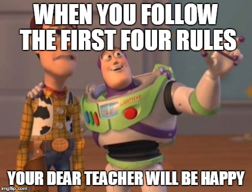 X, X Everywhere Meme | WHEN YOU FOLLOW THE FIRST FOUR RULES YOUR DEAR TEACHER WILL BE HAPPY | image tagged in memes,x x everywhere | made w/ Imgflip meme maker