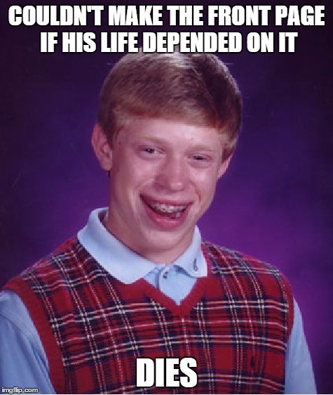 Bad Luck Brian | COULDN'T MAKE THE FRONT PAGE IF HIS LIFE DEPENDED ON IT DIES | image tagged in memes,bad luck brian | made w/ Imgflip meme maker