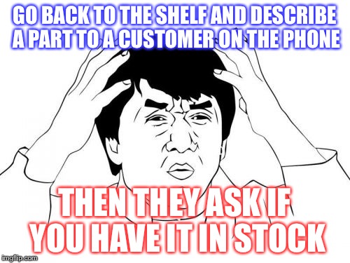 Jackie Chan WTF | GO BACK TO THE SHELF AND DESCRIBE A PART TO A CUSTOMER ON THE PHONE THEN THEY ASK IF YOU HAVE IT IN STOCK | image tagged in memes,jackie chan wtf | made w/ Imgflip meme maker