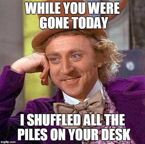 Creepy Condescending Wonka | WHILE YOU WERE GONE TODAY I SHUFFLED ALL THE PILES ON YOUR DESK | image tagged in memes,creepy condescending wonka | made w/ Imgflip meme maker