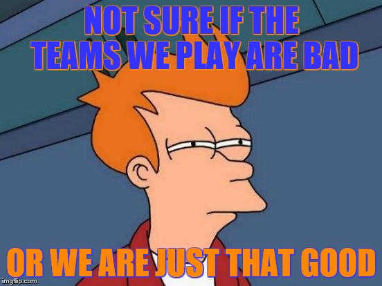 Futurama Fry | NOT SURE IF THE TEAMS WE PLAY ARE BAD OR WE ARE JUST THAT GOOD | image tagged in memes,futurama fry | made w/ Imgflip meme maker