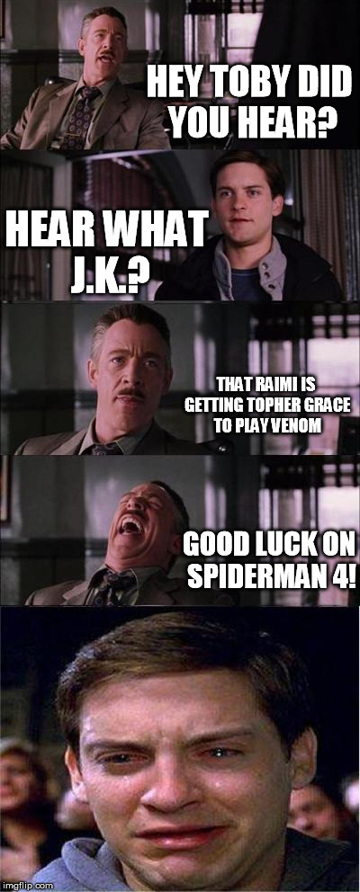 He was great on that 70's show but... | HEY TOBY DID YOU HEAR? HEAR WHAT J.K.? THAT RAIMI IS GETTING TOPHER GRACE TO PLAY VENOM GOOD LUCK ON SPIDERMAN 4! | image tagged in memes,peter parker cry,topher grace,venom,spiderman | made w/ Imgflip meme maker