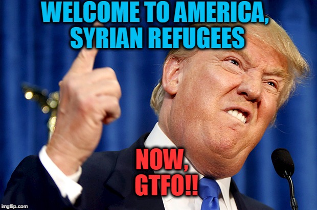 Donald says,  if he becomes president,  he will send the refugees back | WELCOME TO AMERICA, SYRIAN REFUGEES NOW,  GTFO!! | image tagged in donald trump | made w/ Imgflip meme maker