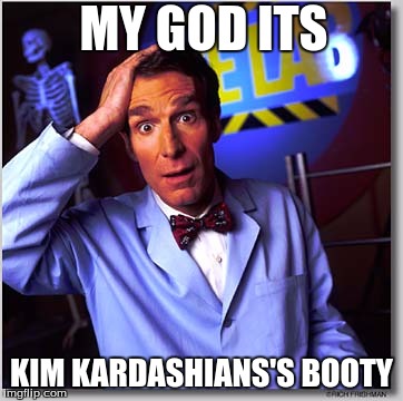 Bill Nye The Science Guy | MY GOD ITS KIM KARDASHIANS'S BOOTY | image tagged in memes,bill nye the science guy | made w/ Imgflip meme maker