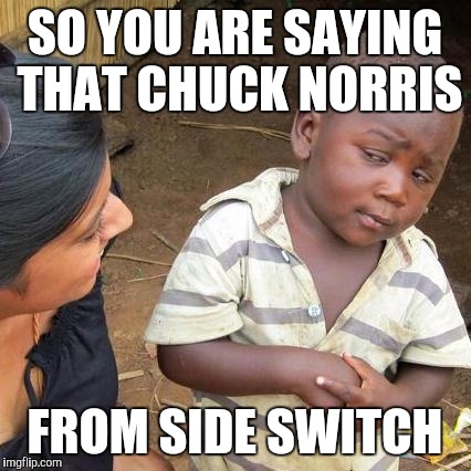 Third World Skeptical Kid Meme | SO YOU ARE SAYING THAT CHUCK NORRIS FROM SIDE SWITCH | image tagged in memes,third world skeptical kid | made w/ Imgflip meme maker