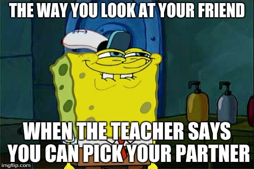 Don't You Squidward Meme | THE WAY YOU LOOK AT YOUR FRIEND WHEN THE TEACHER SAYS YOU CAN PICK YOUR PARTNER | image tagged in memes,dont you squidward | made w/ Imgflip meme maker