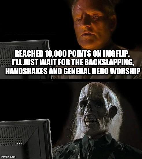 I'll Just Wait Here Guy | REACHED 10,000 POINTS ON IMGFLIP. I'LL JUST WAIT FOR THE BACKSLAPPING, HANDSHAKES AND GENERAL HERO WORSHIP | image tagged in i'll just wait here guy | made w/ Imgflip meme maker