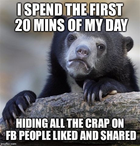 Confession Bear | I SPEND THE FIRST 20 MINS OF MY DAY HIDING ALL THE CRAP ON FB PEOPLE LIKED AND SHARED | image tagged in memes,confession bear | made w/ Imgflip meme maker