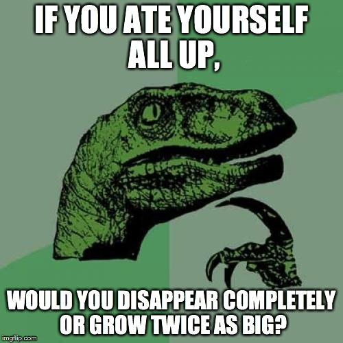 Philosoraptor | IF YOU ATE YOURSELF ALL UP, WOULD YOU DISAPPEAR COMPLETELY OR GROW TWICE AS BIG? | image tagged in memes,philosoraptor | made w/ Imgflip meme maker
