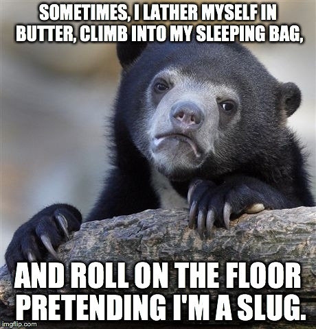 Confession Bear | SOMETIMES, I LATHER MYSELF IN BUTTER, CLIMB INTO MY SLEEPING BAG, AND ROLL ON THE FLOOR PRETENDING I'M A SLUG. | image tagged in memes,confession bear | made w/ Imgflip meme maker