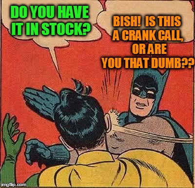Batman Slapping Robin Meme | DO YOU HAVE IT IN STOCK? BISH!  IS THIS A CRANK CALL,  OR ARE YOU THAT DUMB?? | image tagged in memes,batman slapping robin | made w/ Imgflip meme maker