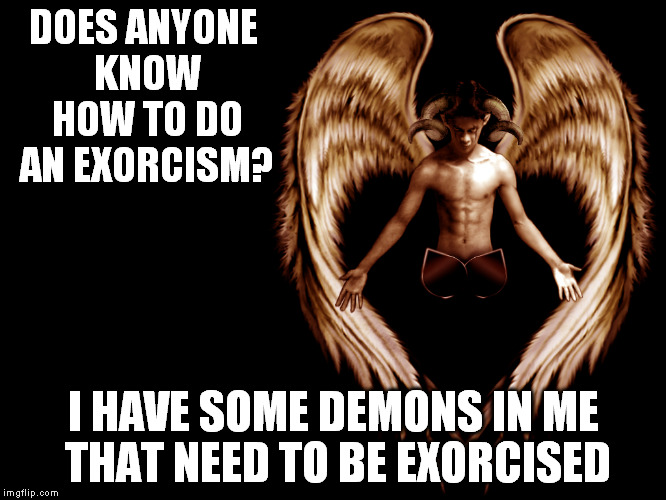 DOES ANYONE KNOW HOW TO DO AN EXORCISM? I HAVE SOME DEMONS IN ME THAT NEED TO BE EXORCISED | image tagged in demon | made w/ Imgflip meme maker
