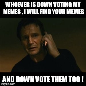 Liam Neeson Taken Meme | WHOEVER IS DOWN VOTING MY MEMES , I WILL FIND YOUR MEMES AND DOWN VOTE THEM TOO ! | image tagged in memes,liam neeson taken | made w/ Imgflip meme maker