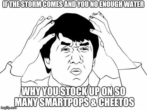 Jackie Chan WTF | IF THE STORM COMES AND YOU NO ENOUGH WATER WHY YOU STOCK UP ON SO MANY SMARTPOPS & CHEETOS | image tagged in memes,jackie chan wtf,hurricane,storm | made w/ Imgflip meme maker