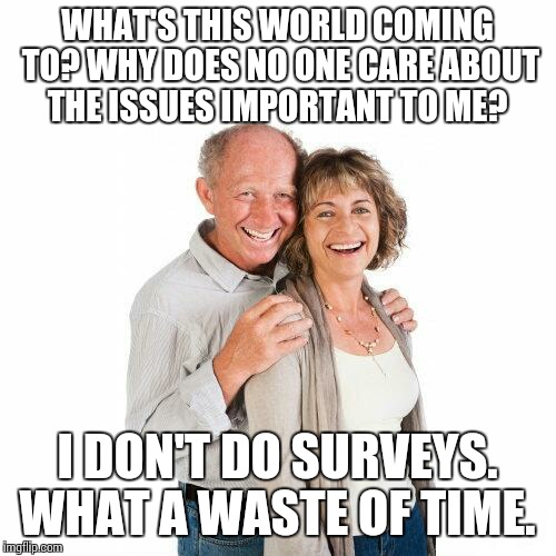 scumbag baby boomers | WHAT'S THIS WORLD COMING TO? WHY DOES NO ONE CARE ABOUT THE ISSUES IMPORTANT TO ME? I DON'T DO SURVEYS. WHAT A WASTE OF TIME. | image tagged in scumbag baby boomers | made w/ Imgflip meme maker