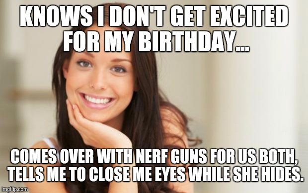 Good Girl Gina | KNOWS I DON'T GET EXCITED FOR MY BIRTHDAY... COMES OVER WITH NERF GUNS FOR US BOTH, TELLS ME TO CLOSE ME EYES WHILE SHE HIDES. | image tagged in good girl gina,AdviceAnimals | made w/ Imgflip meme maker