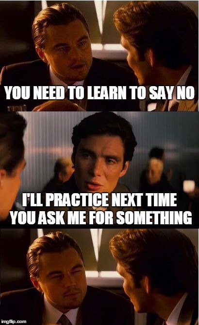 Inception | YOU NEED TO LEARN TO SAY NO I'LL PRACTICE NEXT TIME YOU ASK ME FOR SOMETHING | image tagged in memes,inception | made w/ Imgflip meme maker