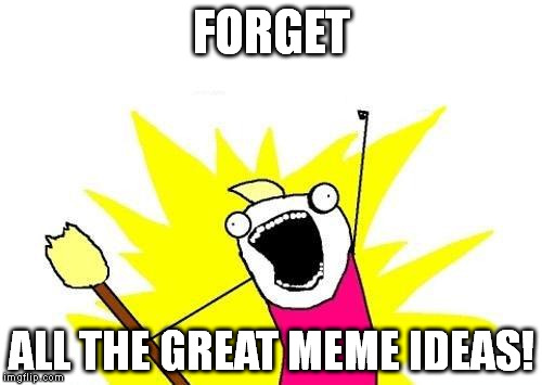 my brain when i finally think of something to post | FORGET ALL THE GREAT MEME IDEAS! | image tagged in memes,x all the y | made w/ Imgflip meme maker