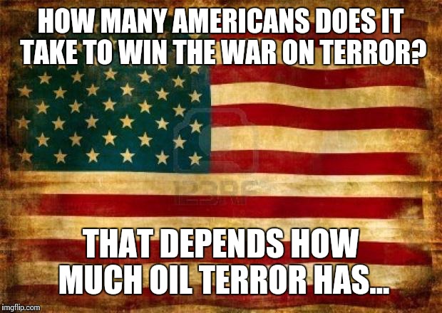 War On Terror | HOW MANY AMERICANS DOES IT TAKE TO WIN THE WAR ON TERROR? THAT DEPENDS HOW MUCH OIL TERROR HAS... | image tagged in old american flag,war on terror,america,merica | made w/ Imgflip meme maker