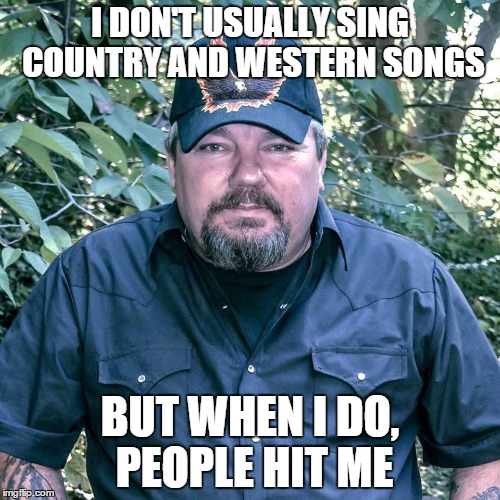 I DON'T USUALLY SING COUNTRY AND WESTERN SONGS BUT WHEN I DO, PEOPLE HIT ME | image tagged in country  western | made w/ Imgflip meme maker