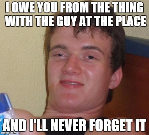 Favorite quote from Ocean's 11 | I OWE YOU FROM THE THING WITH THE GUY AT THE PLACE AND I'LL NEVER FORGET IT | image tagged in memes,10 guy | made w/ Imgflip meme maker