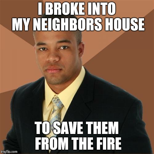 Successful Black Man Meme | I BROKE INTO MY NEIGHBORS HOUSE TO SAVE THEM FROM THE FIRE | image tagged in memes,successful black man | made w/ Imgflip meme maker