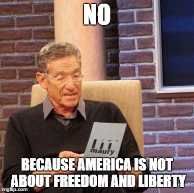 Maury Lie Detector Meme | NO BECAUSE AMERICA IS NOT ABOUT FREEDOM AND LIBERTY | image tagged in memes,maury lie detector | made w/ Imgflip meme maker