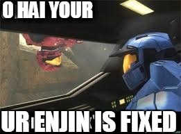 O HAI YOUR UR ENJIN IS FIXED | image tagged in halo | made w/ Imgflip meme maker