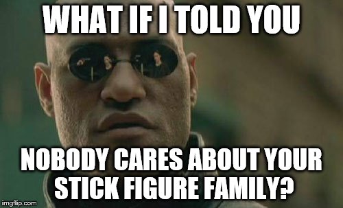 Matrix Morpheus Meme | WHAT IF I TOLD YOU NOBODY CARES ABOUT YOUR STICK FIGURE FAMILY? | image tagged in memes,matrix morpheus | made w/ Imgflip meme maker