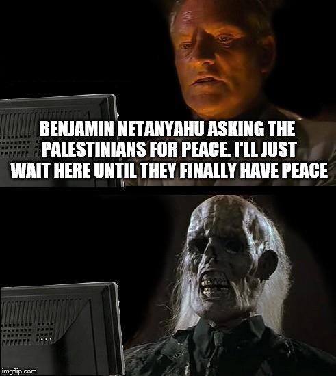 I'll Just Wait Here | BENJAMIN NETANYAHU ASKING THE PALESTINIANS FOR PEACE. I'LL JUST WAIT HERE UNTIL THEY FINALLY HAVE PEACE | image tagged in memes,ill just wait here | made w/ Imgflip meme maker