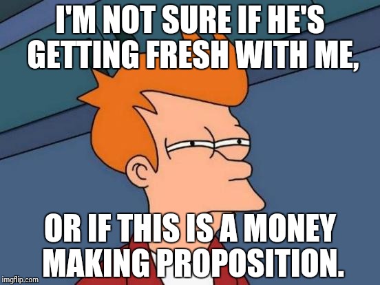 Danger Fry Robinson, Danger! | I'M NOT SURE IF HE'S GETTING FRESH WITH ME, OR IF THIS IS A MONEY MAKING PROPOSITION. | image tagged in memes,futurama fry | made w/ Imgflip meme maker