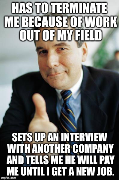 Good Guy Boss | HAS TO TERMINATE ME BECAUSE OF WORK OUT OF MY FIELD SETS UP AN INTERVIEW WITH ANOTHER COMPANY AND TELLS ME HE WILL PAY ME UNTIL I GET A NEW  | image tagged in good guy boss,AdviceAnimals | made w/ Imgflip meme maker
