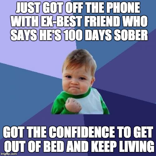 Success Kid | JUST GOT OFF THE PHONE WITH EX-BEST FRIEND WHO SAYS HE'S 100 DAYS SOBER GOT THE CONFIDENCE TO GET OUT OF BED AND KEEP LIVING | image tagged in memes,success kid,AdviceAnimals | made w/ Imgflip meme maker