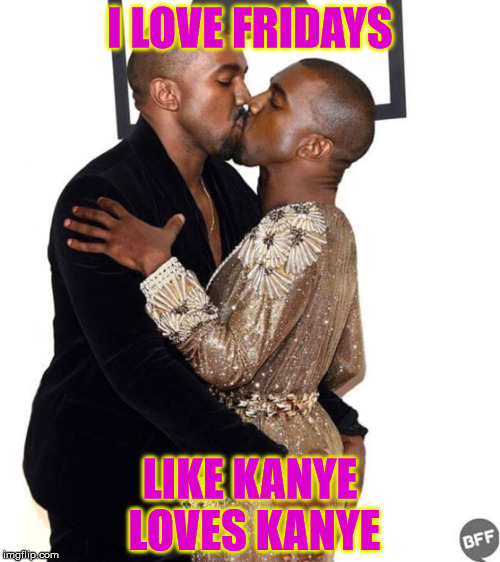 I love Fridays Like Kanye Love Kanye | I LOVE FRIDAYS LIKE KANYE LOVES KANYE | image tagged in happy friday,love friday,tfif,tgif,kanye loves kanye | made w/ Imgflip meme maker