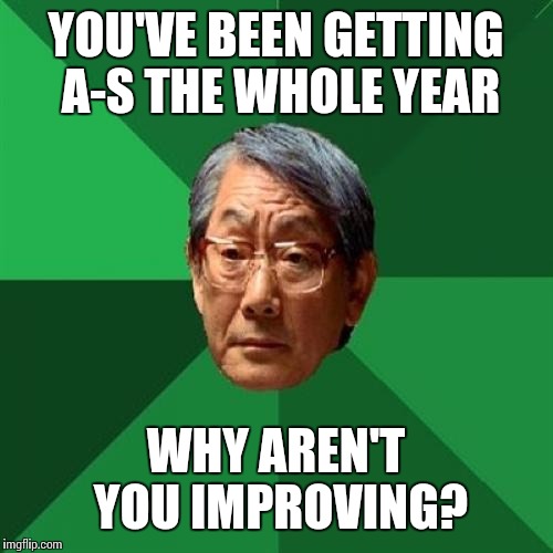 High Expectations Asian Father Meme | YOU'VE BEEN GETTING A-S THE WHOLE YEAR WHY AREN'T YOU IMPROVING? | image tagged in memes,high expectations asian father | made w/ Imgflip meme maker