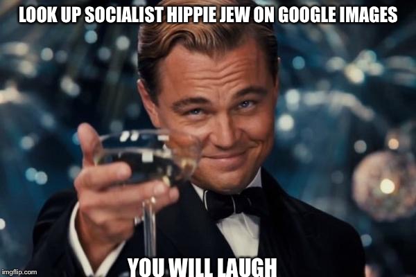 Leonardo Dicaprio Cheers | LOOK UP SOCIALIST HIPPIE JEW ON GOOGLE IMAGES YOU WILL LAUGH | image tagged in memes,leonardo dicaprio cheers | made w/ Imgflip meme maker