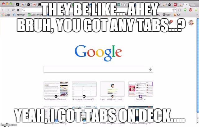THEY BE LIKE... AHEY BRUH, YOU GOT ANY TABS...? YEAH, I GOT TABS ON DECK..... | image tagged in tabs | made w/ Imgflip meme maker