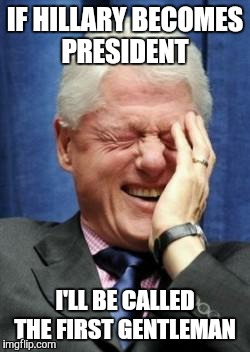 Bill Clinton Laughing | IF HILLARY BECOMES PRESIDENT I'LL BE CALLED THE FIRST GENTLEMAN | image tagged in bill clinton laughing | made w/ Imgflip meme maker