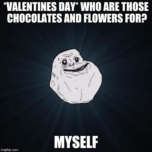 Forever Alone | *VALENTINES DAY* WHO ARE THOSE CHOCOLATES AND FLOWERS FOR? MYSELF | image tagged in memes,forever alone | made w/ Imgflip meme maker