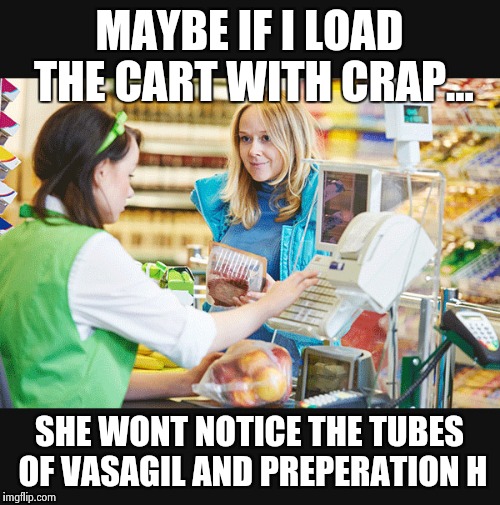Customer Meme | MAYBE IF I LOAD THE CART WITH CRAP... SHE WONT NOTICE THE TUBES OF VASAGIL AND PREPERATION H | image tagged in customer meme | made w/ Imgflip meme maker