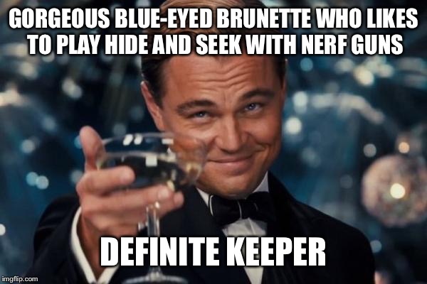 Leonardo Dicaprio Cheers Meme | GORGEOUS BLUE-EYED BRUNETTE WHO LIKES TO PLAY HIDE AND SEEK WITH NERF GUNS DEFINITE KEEPER | image tagged in memes,leonardo dicaprio cheers | made w/ Imgflip meme maker