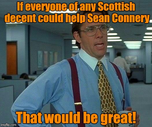 That Would Be Great | If everyone of any Scottish decent could help Sean Connery That would be great! | image tagged in memes,that would be great | made w/ Imgflip meme maker