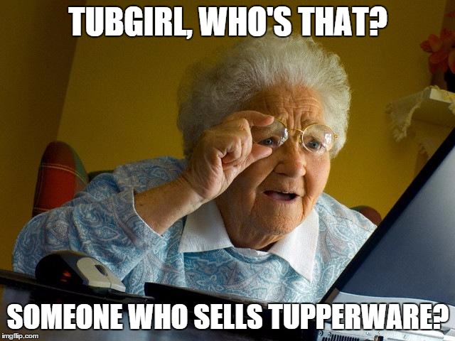 Grandma Finds The Internet Meme | TUBGIRL, WHO'S THAT? SOMEONE WHO SELLS TUPPERWARE? | image tagged in memes,grandma finds the internet | made w/ Imgflip meme maker