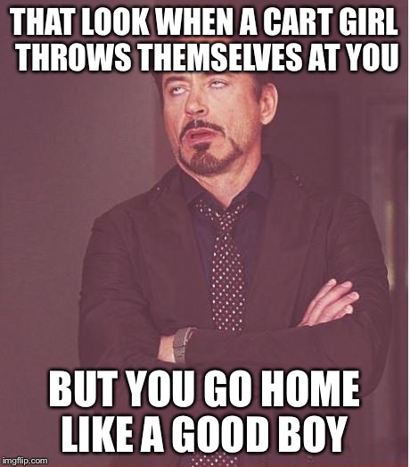 Face You Make Robert Downey Jr | THAT LOOK WHEN A CART GIRL THROWS THEMSELVES AT YOU BUT YOU GO HOME LIKE A GOOD BOY | image tagged in memes,face you make robert downey jr | made w/ Imgflip meme maker